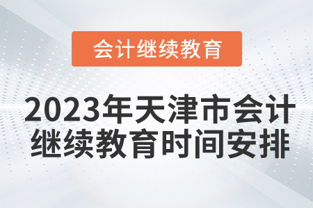 2023年天津市會計繼續(xù)教育時間安排 2023年天津市會計繼續(xù)教育時間安排