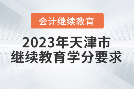 2023年天津市會(huì)計(jì)繼續(xù)教育學(xué)分要求 2023年天津市會(huì)計(jì)繼續(xù)教育學(xué)分要求