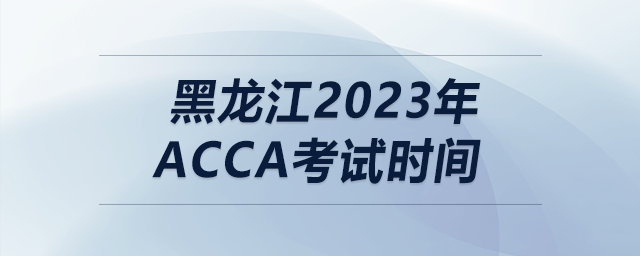 黑龍江2023年acca考試時(shí)間