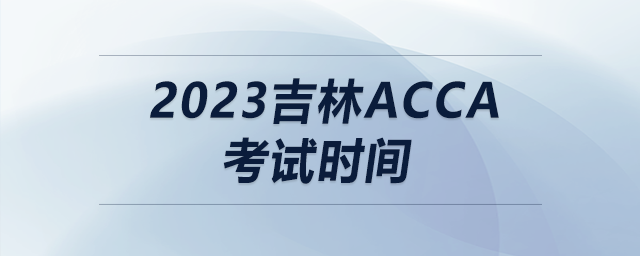 2023吉林acca考試時間