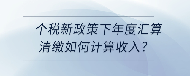 個稅新政策下年度匯算清繳時，勞務(wù)報酬、稿酬、特許權(quán)使用費如何計算收入？