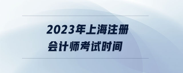2023年上海注冊會(huì)計(jì)師考試時(shí)間