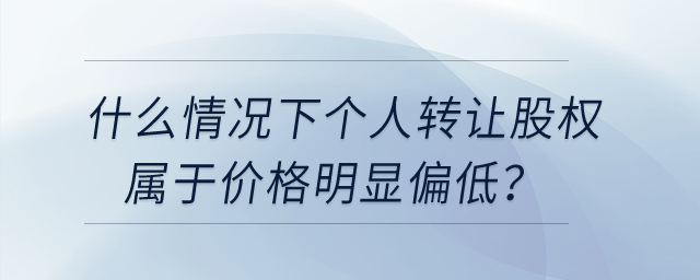 什么情況下個(gè)人轉(zhuǎn)讓股權(quán)屬于價(jià)格明顯偏低？