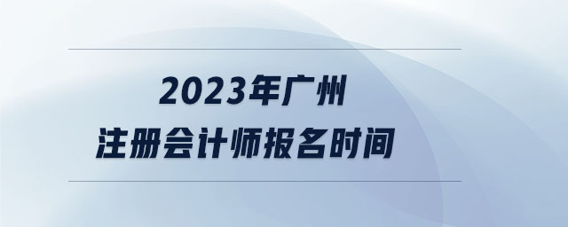2023年廣州注冊會計師報名時間