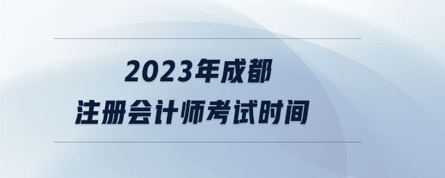 2023年成都注冊會計(jì)師考試時(shí)間