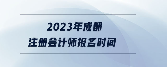 2023年成都注冊(cè)會(huì)計(jì)師報(bào)名時(shí)間