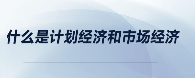什么是計(jì)劃經(jīng)濟(jì)和市場經(jīng)濟(jì)