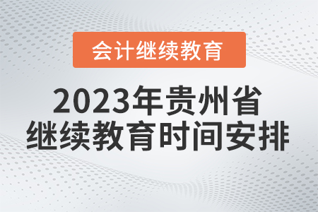 2023年貴州省會(huì)計(jì)繼續(xù)教育時(shí)間安排 2023年貴州省會(huì)計(jì)繼續(xù)教育時(shí)間安排