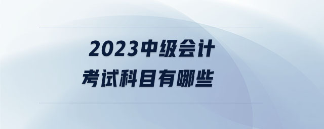 2023中級(jí)會(huì)計(jì)考試科目有哪些