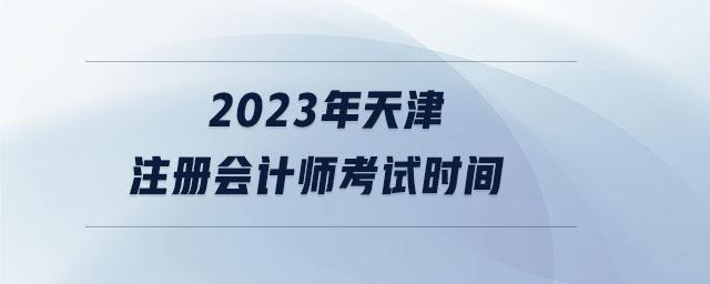 2023年天津注冊會計師考試時間 2023年天津注冊會計師考試時間