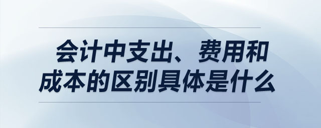 會計(jì)中支出、費(fèi)用和成本的區(qū)別具體是什么