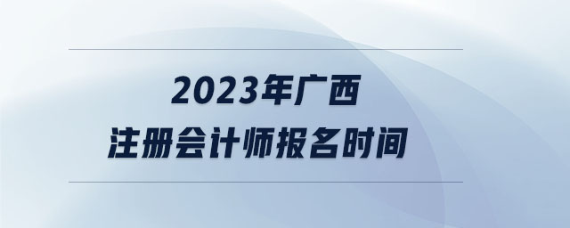 2023年廣西注冊會(huì)計(jì)師報(bào)名時(shí)間