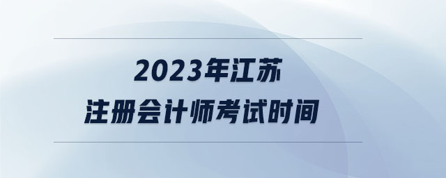 2023年江蘇注冊(cè)會(huì)計(jì)師考試時(shí)間
