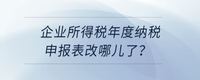 企業(yè)所得稅年度納稅申報表改哪兒了？
