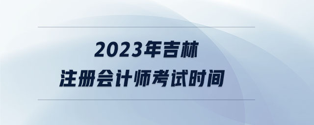 2023年吉林注冊(cè)會(huì)計(jì)師考試時(shí)間