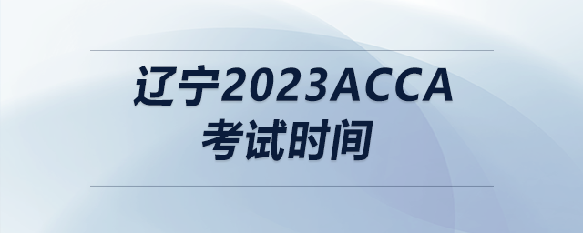 遼寧2023acca考試時(shí)間