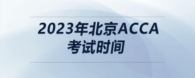 2023年北京acca考試時(shí)間 2023年北京acca考試時(shí)間
