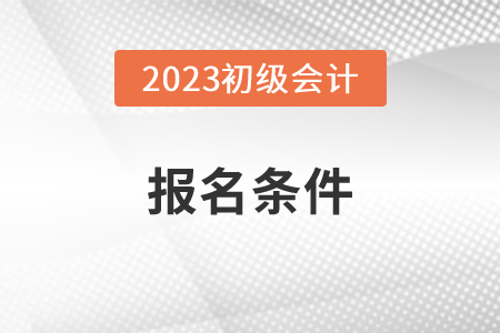 2023年考初級(jí)會(huì)計(jì)證的基本條件和學(xué)歷要求
