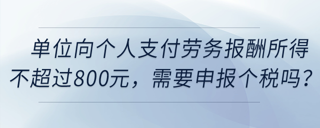 單位向個人支付勞務報酬所得不超過800元，需要申報個稅嗎？