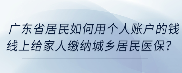 廣東省居民如何用個人賬戶的錢線上給家人繳納城鄉(xiāng)居民醫(yī)保？