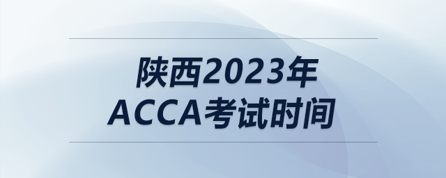 陜西2023年acca考試時間