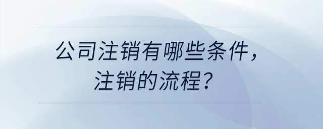 公司注銷有哪些條件，注銷的流程？