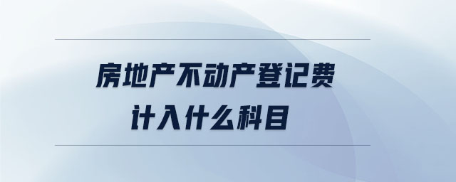 房地產(chǎn)不動(dòng)產(chǎn)登記費(fèi)計(jì)入什么科目