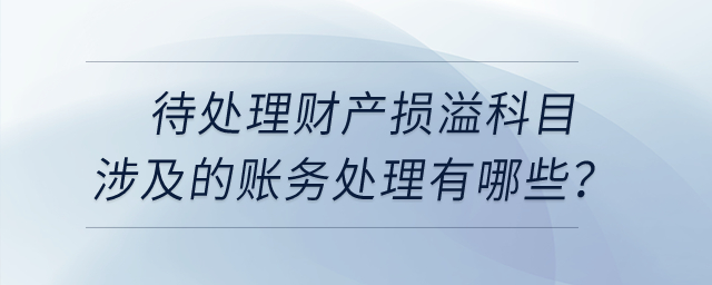 待處理財(cái)產(chǎn)損溢科目涉及到的賬務(wù)處理有哪些？