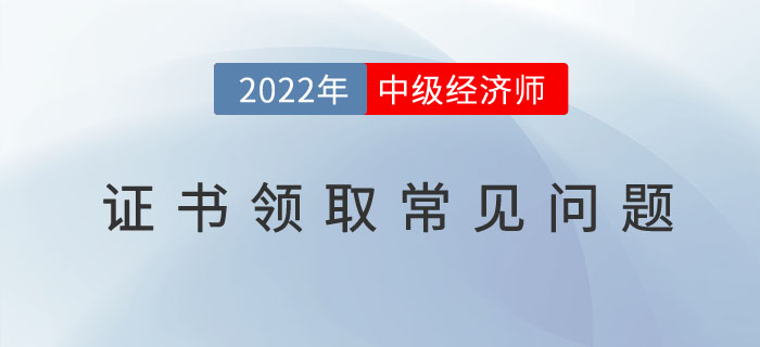 2022年中級經(jīng)濟師證書領(lǐng)取常見問題有哪些? 2022年中級經(jīng)濟師證書領(lǐng)取常見問題有哪些?