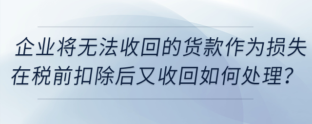 企業(yè)將無法收回的貨款作為損失在稅前扣除后又收回，如何處理？