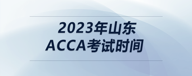2023年山東acca考試時(shí)間