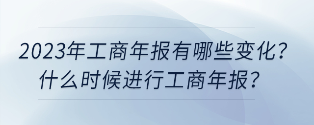 2023年工商年報(bào)有哪些變化？什么時(shí)候進(jìn)行工商年報(bào)？