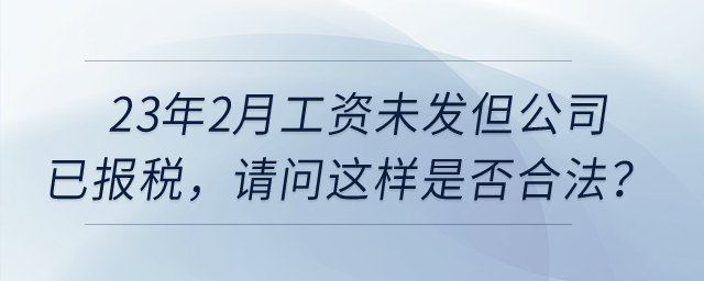 23年2月工資未發(fā)但公司已報稅，請問這樣是否合法？