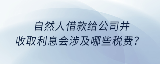 自然人借款給公司并收取利息會(huì)涉及哪些稅費(fèi)？