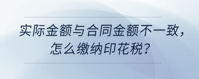 實際計算金額與簽訂合同的金額不一致，怎么繳納印花稅？