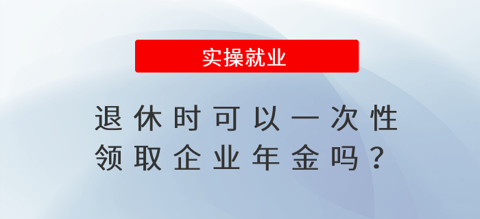 退休時可以一次性領(lǐng)取企業(yè)年金嗎？