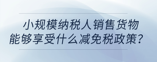 小規(guī)模納稅人銷售貨物取得收入能夠享受什么減免稅政策？