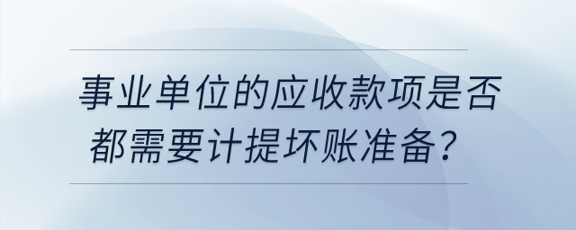 事業(yè)單位的應(yīng)收款項(xiàng)是否都需要計(jì)提壞賬準(zhǔn)備？