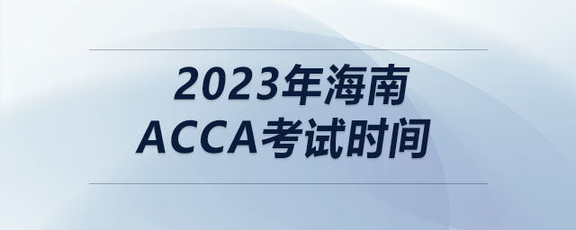 2023年海南acca考試時(shí)間 2023年海南acca考試時(shí)間