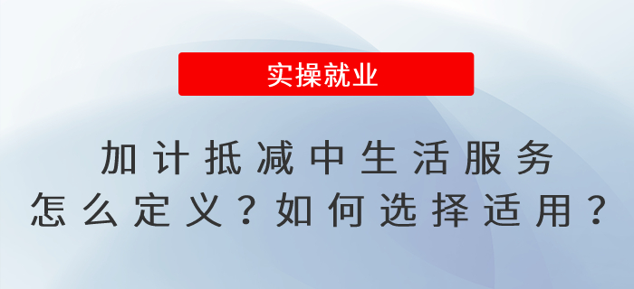 加計(jì)抵減政策中的生活服務(wù)怎么定義？如何選擇適用加計(jì)抵減政策？