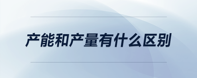 產(chǎn)能和產(chǎn)量有什么區(qū)別