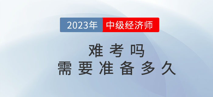 2023年中級經(jīng)濟師難考嗎？需要準(zhǔn)備多久？