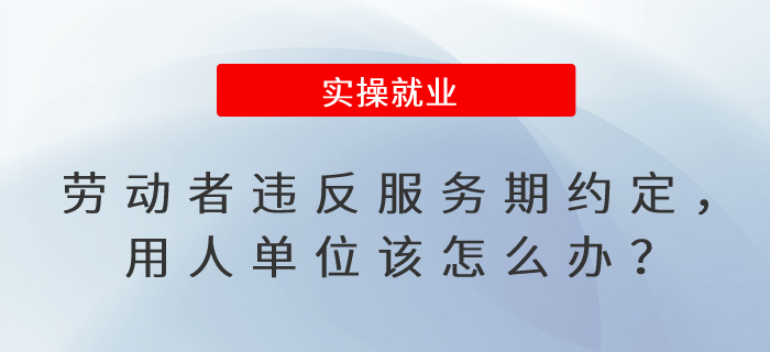 勞動者違反服務(wù)期約定，用人單位該怎么辦？