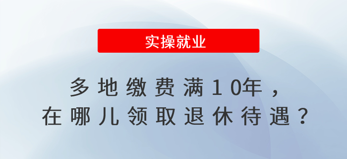 多地繳費(fèi)滿10年，在哪兒領(lǐng)取退休待遇？