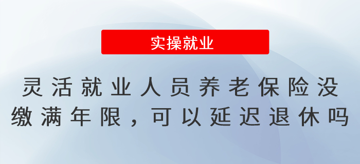 靈活就業(yè)人員養(yǎng)老保險(xiǎn)沒繳滿年限，可以延遲辦理退休嗎？