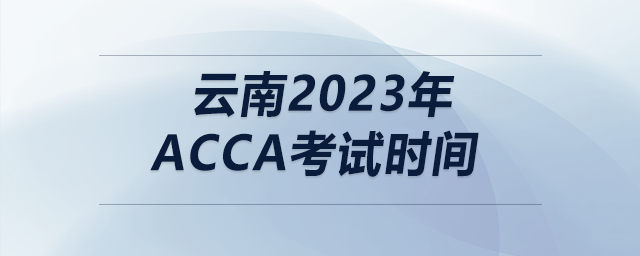 云南2023年acca考試時(shí)間 云南2023年acca考試時(shí)間