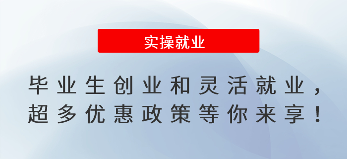 畢業(yè)生緊急集合！創(chuàng)業(yè)和靈活就業(yè)，超多優(yōu)惠政策等你來享！