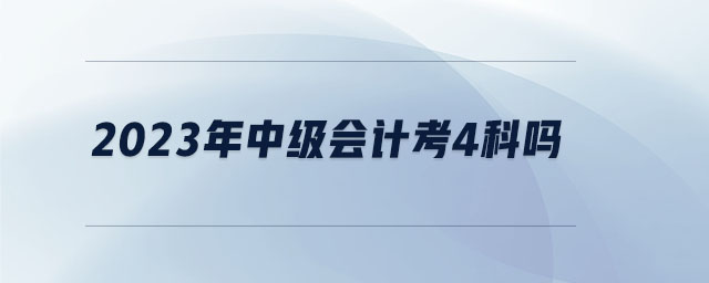 2023年中級會計考4科嗎