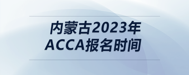 內(nèi)蒙古2023年acca報(bào)名時(shí)間 內(nèi)蒙古2023年acca報(bào)名時(shí)間