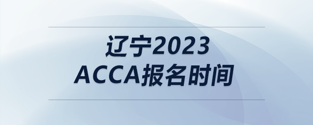 遼寧2023acca報(bào)名時(shí)間 遼寧2023acca報(bào)名時(shí)間